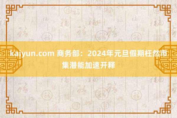 kaiyun.com 商务部：2024年元旦假期枉然市集潜能加速开释
