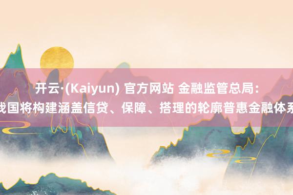 开云·(Kaiyun) 官方网站 金融监管总局：我国将构建涵盖信贷、保障、搭理的轮廓普惠金融体系