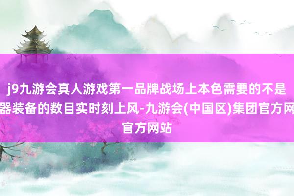 j9九游会真人游戏第一品牌战场上本色需要的不是兵器装备的数目实时刻上风-九游会(中国区)集团官方网站