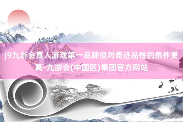 j9九游会真人游戏第一品牌但对奇迹品性的条件更高-九游会(中国区)集团官方网站