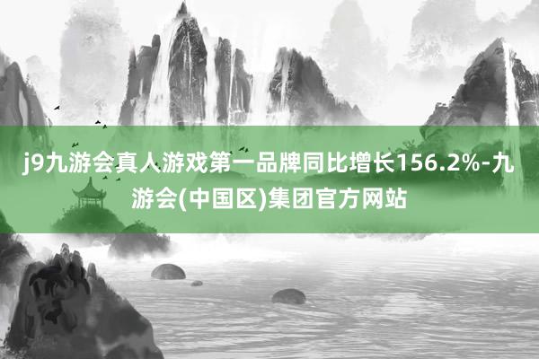 j9九游会真人游戏第一品牌同比增长156.2%-九游会(中国区)集团官方网站