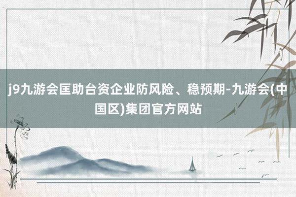 j9九游会匡助台资企业防风险、稳预期-九游会(中国区)集团官方网站