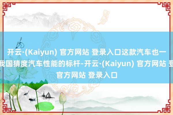 开云·(Kaiyun) 官方网站 登录入口这款汽车也一度成为我国猜度汽车性能的标杆-开云·(Kaiyun) 官方网站 登录入口