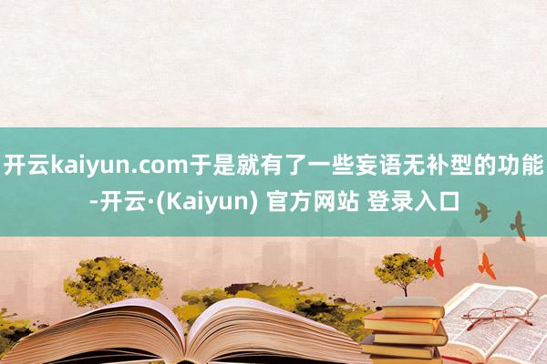 开云kaiyun.com于是就有了一些妄语无补型的功能-开云·(Kaiyun) 官方网站 登录入口