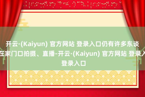 开云·(Kaiyun) 官方网站 登录入口仍有许多东谈主在家门口拍摄、直播-开云·(Kaiyun) 官方网站 登录入口
