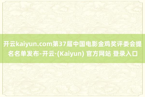 开云kaiyun.com第37届中国电影金鸡奖评委会提名名单发布-开云·(Kaiyun) 官方网站 登录入口
