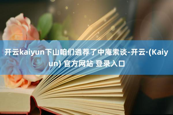 开云kaiyun下山咱们遴荐了中庵索谈-开云·(Kaiyun) 官方网站 登录入口
