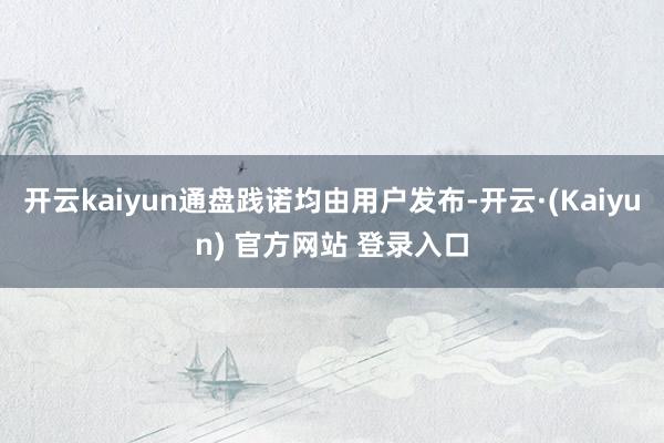 开云kaiyun通盘践诺均由用户发布-开云·(Kaiyun) 官方网站 登录入口