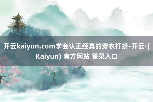 开云kaiyun.com学会认正经真的穿衣打扮-开云·(Kaiyun) 官方网站 登录入口