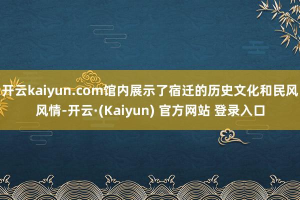 开云kaiyun.com馆内展示了宿迁的历史文化和民风风情-开云·(Kaiyun) 官方网站 登录入口