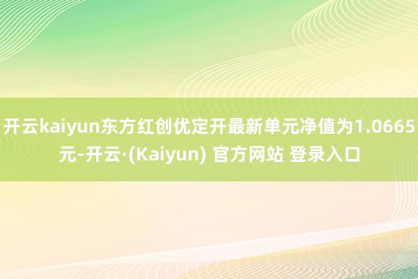 开云kaiyun东方红创优定开最新单元净值为1.0665元-开云·(Kaiyun) 官方网站 登录入口