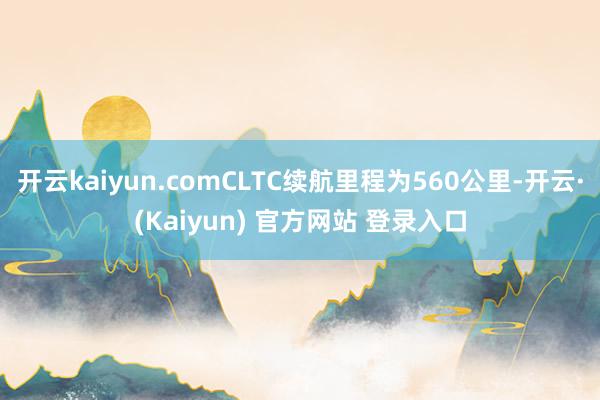 开云kaiyun.comCLTC续航里程为560公里-开云·(Kaiyun) 官方网站 登录入口