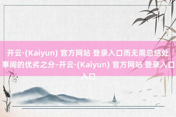 开云·(Kaiyun) 官方网站 登录入口而无需总结处事间的优劣之分-开云·(Kaiyun) 官方网站 登录入口