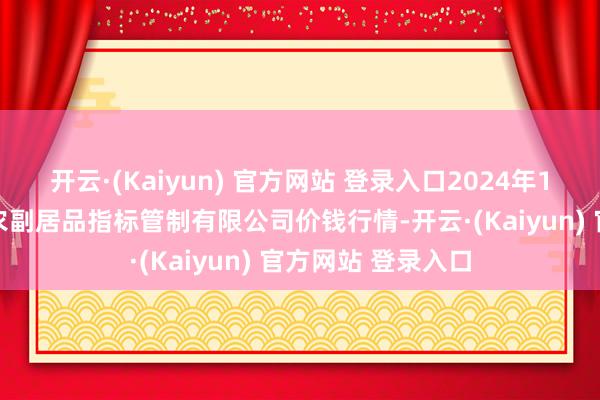 开云·(Kaiyun) 官方网站 登录入口2024年11月2日西藏领峰农副居品指标管制有限公司价钱行情-开云·(Kaiyun) 官方网站 登录入口