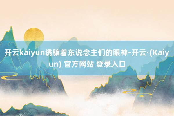 开云kaiyun诱骗着东说念主们的眼神-开云·(Kaiyun) 官方网站 登录入口
