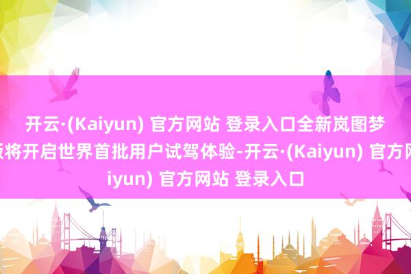 开云·(Kaiyun) 官方网站 登录入口全新岚图梦念念家乾崑版将开启世界首批用户试驾体验-开云·(Kaiyun) 官方网站 登录入口