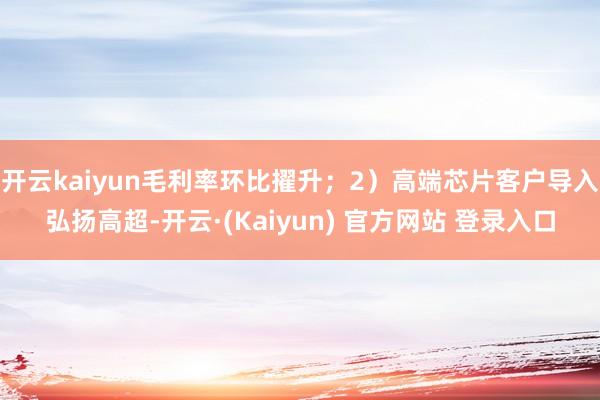 开云kaiyun毛利率环比擢升；2）高端芯片客户导入弘扬高超-开云·(Kaiyun) 官方网站 登录入口