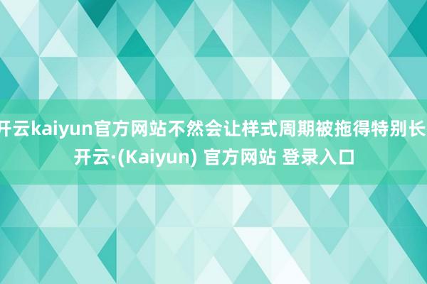 开云kaiyun官方网站不然会让样式周期被拖得特别长-开云·(Kaiyun) 官方网站 登录入口