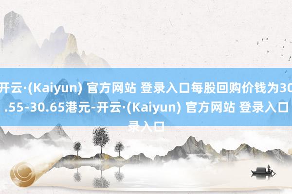 开云·(Kaiyun) 官方网站 登录入口每股回购价钱为30.55-30.65港元-开云·(Kaiyun) 官方网站 登录入口