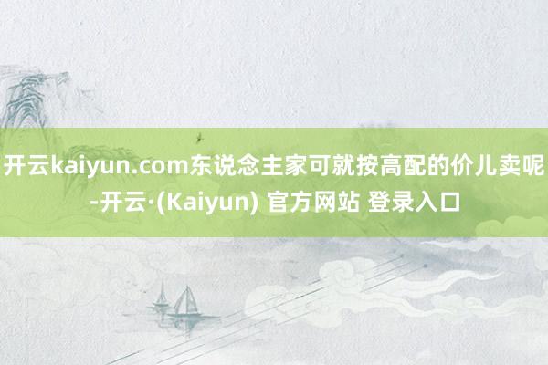 开云kaiyun.com东说念主家可就按高配的价儿卖呢-开云·(Kaiyun) 官方网站 登录入口