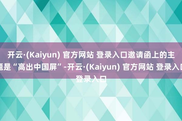开云·(Kaiyun) 官方网站 登录入口邀请函上的主题是“高出中国屏”-开云·(Kaiyun) 官方网站 登录入口