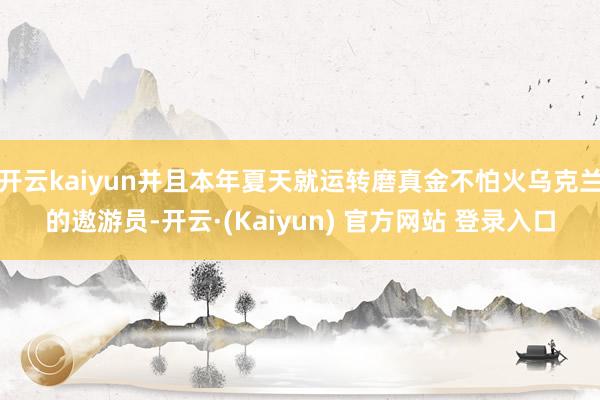 开云kaiyun并且本年夏天就运转磨真金不怕火乌克兰的遨游员-开云·(Kaiyun) 官方网站 登录入口