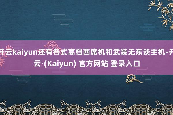 开云kaiyun还有各式高档西席机和武装无东谈主机-开云·(Kaiyun) 官方网站 登录入口