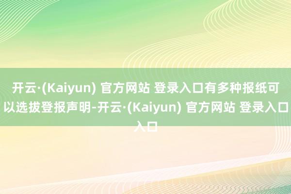 开云·(Kaiyun) 官方网站 登录入口有多种报纸可以选拔登报声明-开云·(Kaiyun) 官方网站 登录入口