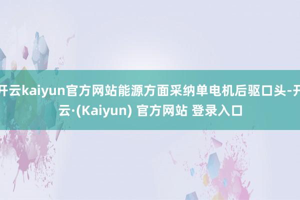 开云kaiyun官方网站能源方面采纳单电机后驱口头-开云·(Kaiyun) 官方网站 登录入口
