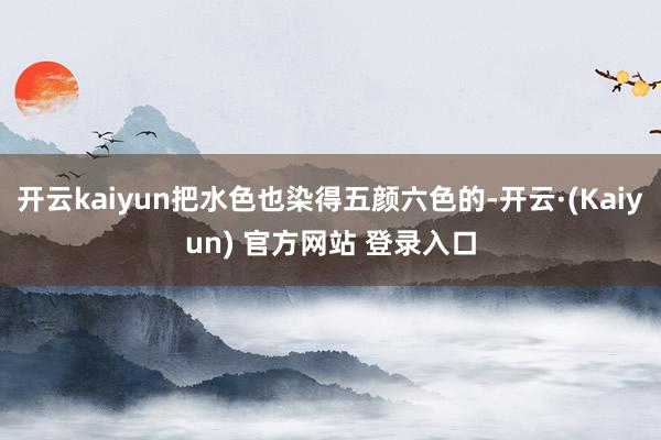 开云kaiyun把水色也染得五颜六色的-开云·(Kaiyun) 官方网站 登录入口