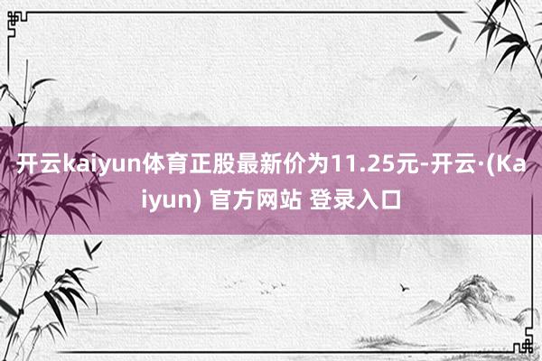 开云kaiyun体育正股最新价为11.25元-开云·(Kaiyun) 官方网站 登录入口