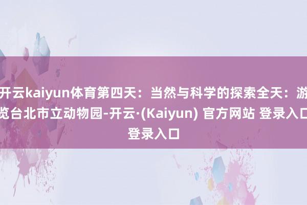 开云kaiyun体育第四天：当然与科学的探索全天：游览台北市立动物园-开云·(Kaiyun) 官方网站 登录入口
