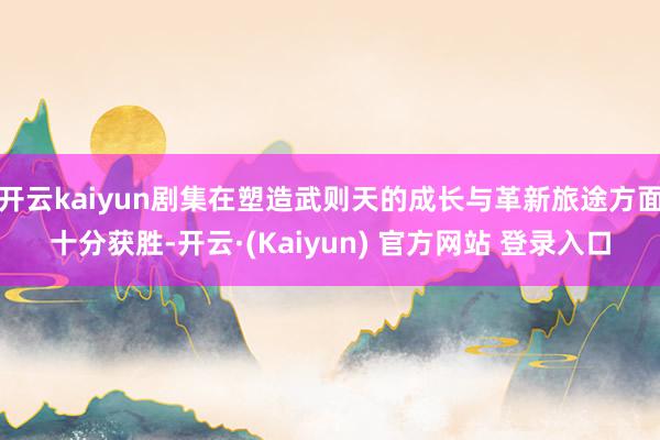 开云kaiyun剧集在塑造武则天的成长与革新旅途方面十分获胜-开云·(Kaiyun) 官方网站 登录入口