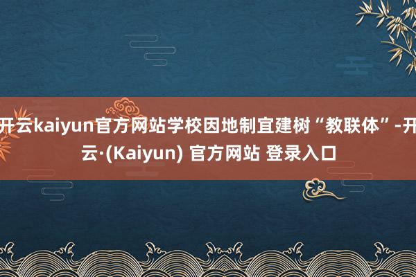开云kaiyun官方网站学校因地制宜建树“教联体”-开云·(Kaiyun) 官方网站 登录入口