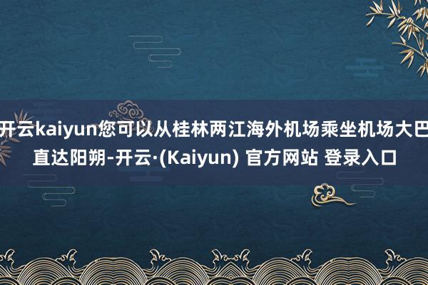 开云kaiyun您可以从桂林两江海外机场乘坐机场大巴直达阳朔-开云·(Kaiyun) 官方网站 登录入口