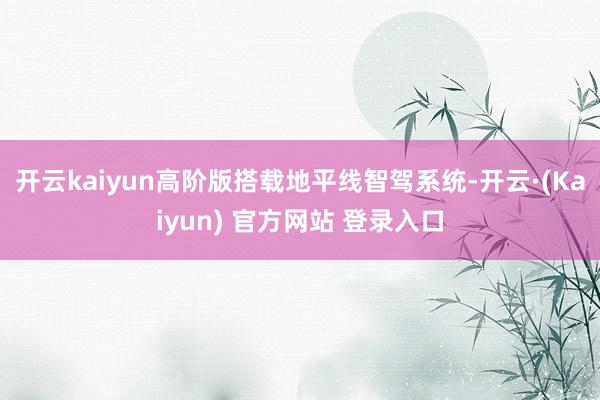 开云kaiyun高阶版搭载地平线智驾系统-开云·(Kaiyun) 官方网站 登录入口
