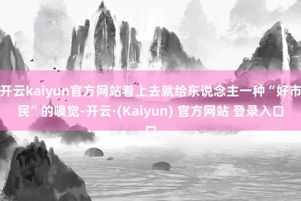 开云kaiyun官方网站看上去就给东说念主一种“好市民”的嗅觉-开云·(Kaiyun) 官方网站 登录入口