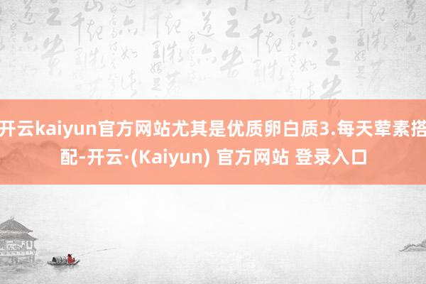 开云kaiyun官方网站尤其是优质卵白质3.每天荤素搭配-开云·(Kaiyun) 官方网站 登录入口