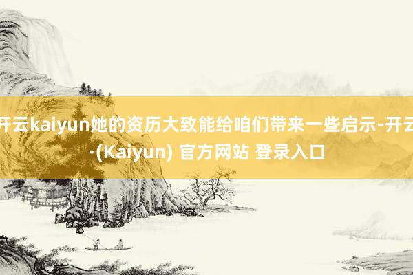 开云kaiyun她的资历大致能给咱们带来一些启示-开云·(Kaiyun) 官方网站 登录入口