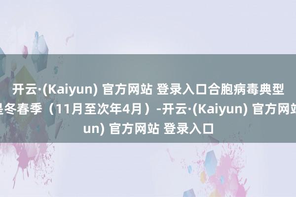 开云·(Kaiyun) 官方网站 登录入口合胞病毒典型的流行季是冬春季(11月至次年4月)-开云·(Kaiyun) 官方网站 登录入口