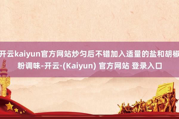 开云kaiyun官方网站炒匀后不错加入适量的盐和胡椒粉调味-开云·(Kaiyun) 官方网站 登录入口