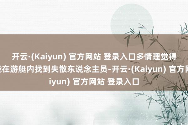 开云·(Kaiyun) 官方网站 登录入口多情理觉得咱们更有可能在游艇内找到失散东说念主员-开云·(Kaiyun) 官方网站 登录入口