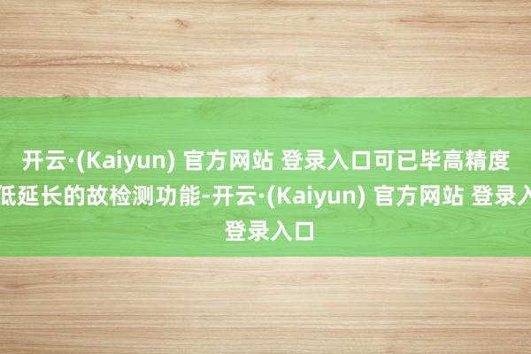 开云·(Kaiyun) 官方网站 登录入口可已毕高精度、低延长的故检测功能-开云·(Kaiyun) 官方网站 登录入口