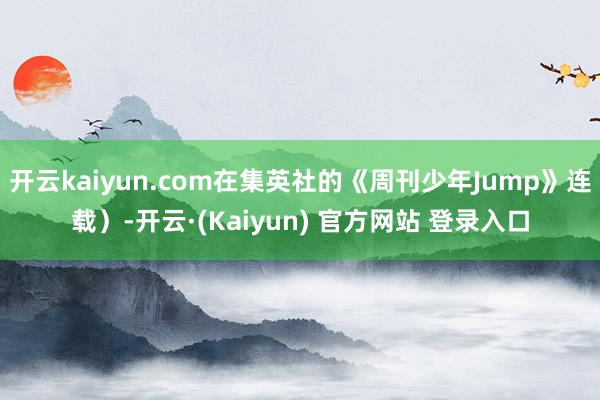 开云kaiyun.com在集英社的《周刊少年Jump》连载）-开云·(Kaiyun) 官方网站 登录入口