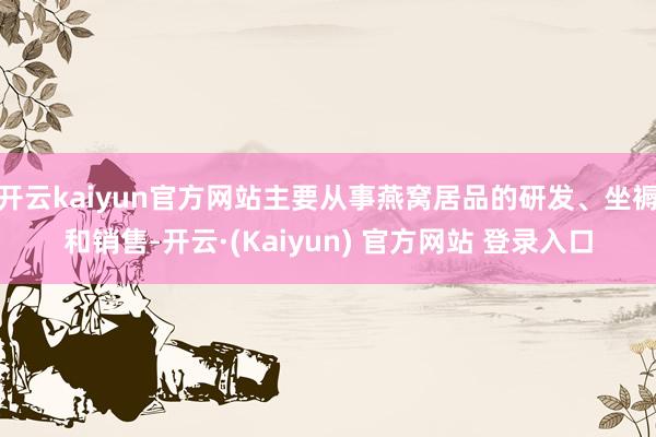 开云kaiyun官方网站主要从事燕窝居品的研发、坐褥和销售-开云·(Kaiyun) 官方网站 登录入口