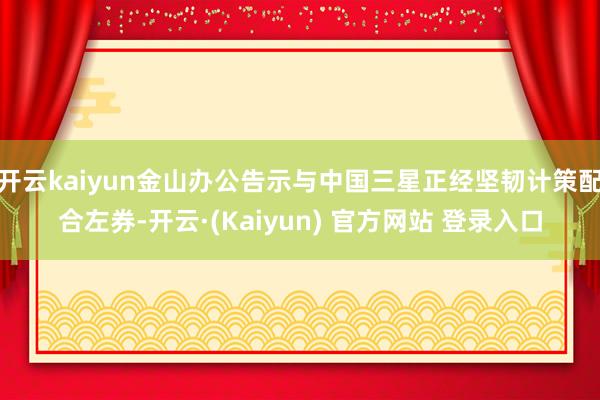 开云kaiyun金山办公告示与中国三星正经坚韧计策配合左券-开云·(Kaiyun) 官方网站 登录入口