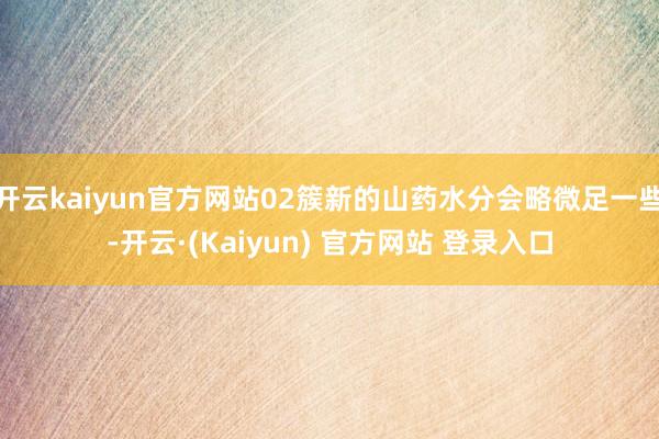 开云kaiyun官方网站02簇新的山药水分会略微足一些-开云·(Kaiyun) 官方网站 登录入口