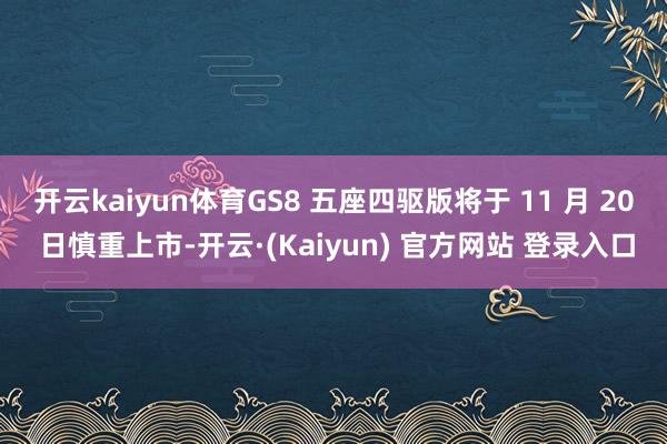开云kaiyun体育GS8 五座四驱版将于 11 月 20 日慎重上市-开云·(Kaiyun) 官方网站 登录入口