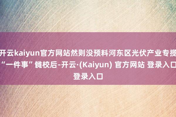 开云kaiyun官方网站然则没预料河东区光伏产业专揽“一件事”雠校后-开云·(Kaiyun) 官方网站 登录入口