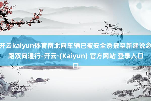 开云kaiyun体育南北向车辆已被安全诱掖至新建说念路双向通行-开云·(Kaiyun) 官方网站 登录入口